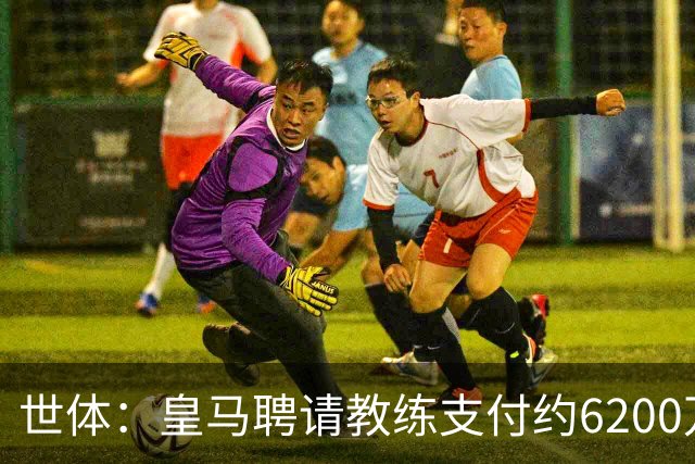 世体：皇马聘请教练支付约6200万欧违约金，巴萨仅1000万欧