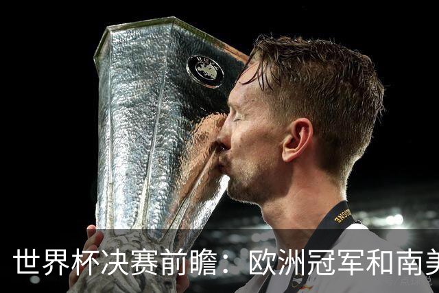 世界杯决赛前瞻：欧洲冠军和南美冠军货真价实的激情对撞