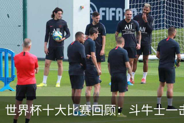 世界杯十大比赛回顾：斗牛士一击致命夺冠，大黑马创造足坛奇迹