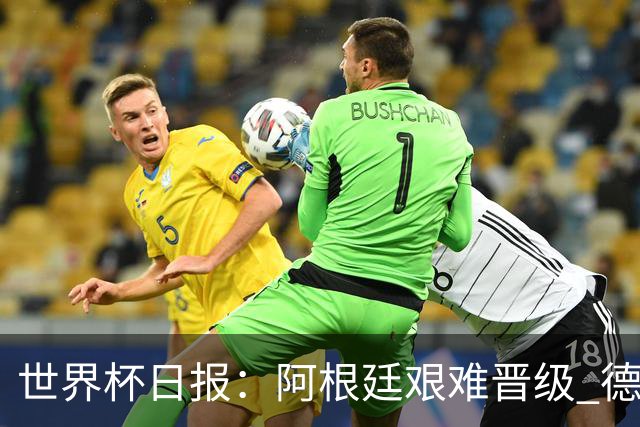 世界杯日报：阿根廷艰难晋级 德国换帅敲定克洛普