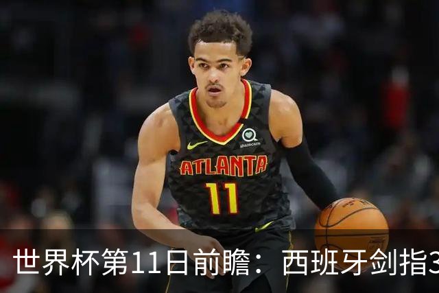 世界杯第11日前瞻：西班牙剑指3分 波斯铁骑抗欧欲破魔咒