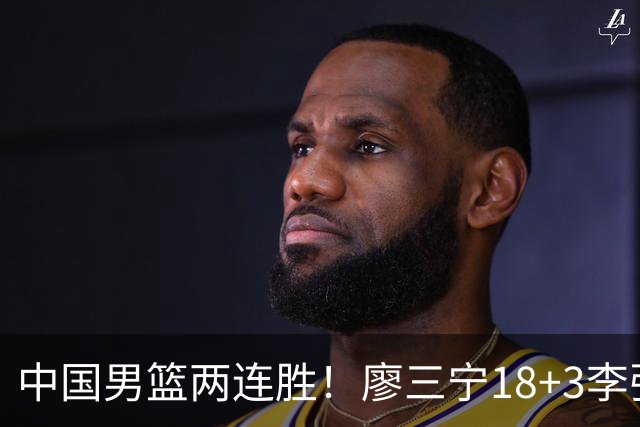 中国男篮两连胜！廖三宁18+3李弘权14分，赵继伟胡金秋缺阵
