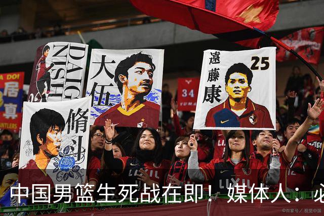 中国男篮生死战在即！媒体人：必须发挥锋线和篮板优势！