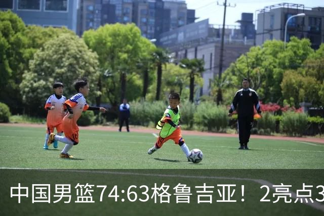 中国男篮74:63格鲁吉亚！2亮点3不足，靠2后卫撑场面，进攻出问题