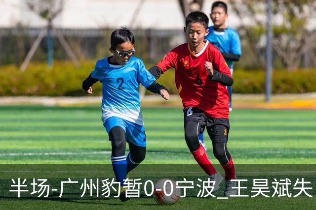 半场-广州豹暂0-0宁波 王昊斌失良机莱昂纳多凌空侧钩被扑