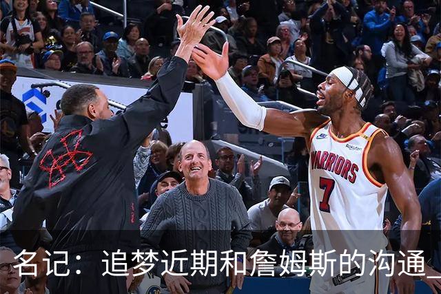 名记：追梦近期和詹姆斯的沟通 让后者更认真考虑加盟勇士的选择