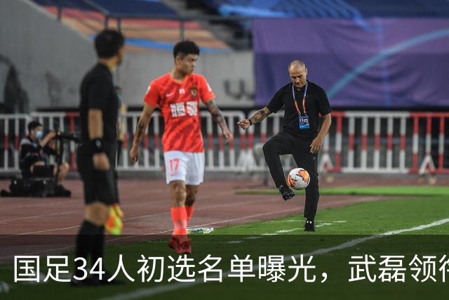 国足34人初选名单曝光，武磊领衔回归，蒋光太同样惊喜回归