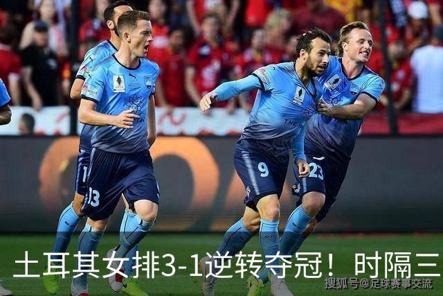 土耳其女排3-1逆转夺冠！时隔三年第2次登顶，巴西5次决赛全失利