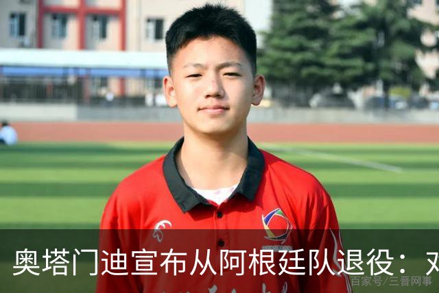 奥塔门迪宣布从阿根廷队退役：对蓝白的爱将伴随一生