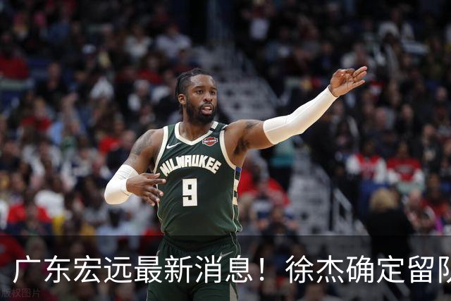 广东宏远最新消息！徐杰确定留队，补充优质中锋，外援进行调整