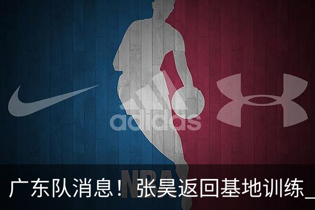 广东队消息！张昊返回基地训练 胡明轩与贺希宁合影 徐昕将去打NCAA
