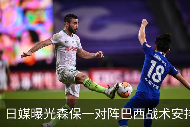 日媒曝光森保一对阵巴西战术安排 补水时要求死守到加时