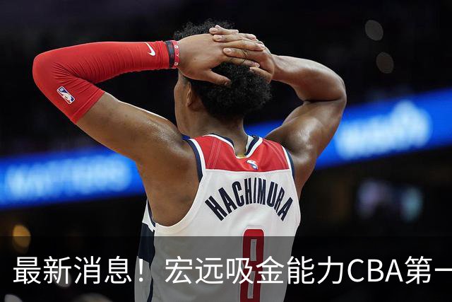 最新消息！宏远吸金能力CBA第一，周鹏抵达广州，多队报价萨姆纳！