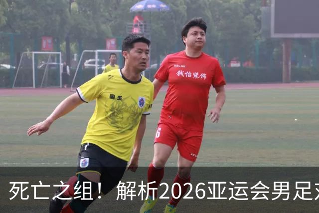 死亡之组！解析2026亚运会男足对手，出线前景堪忧