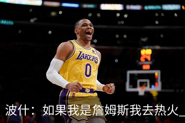 波什：如果我是詹姆斯我去热火 他能和字母哥复刻当年的防守反击