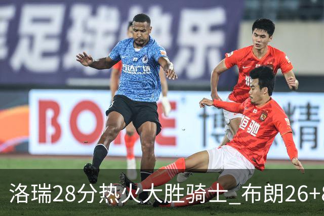洛瑞28分热火大胜骑士 布朗26+8绿军险胜雄鹿