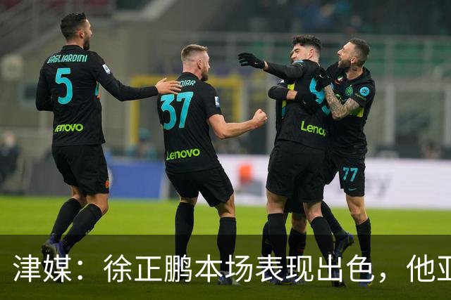 津媒：徐正鹏本场表现出色，他亚少赛经常坐在替补席令人不解