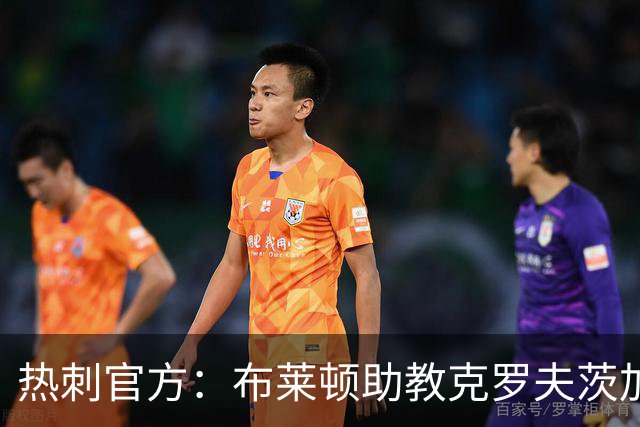 热刺官方：布莱顿助教克罗夫茨加入德泽尔比教练组