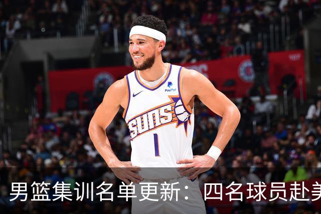 男篮集训名单更新：四名球员赴美，迎来两位潜力后卫，五名主力球员依旧缺席