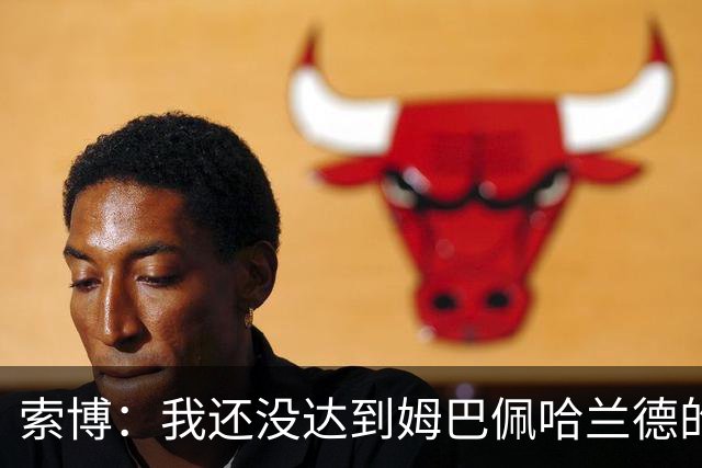 索博：我还没达到姆巴佩哈兰德的水平，在国际层面还缺少一些成就