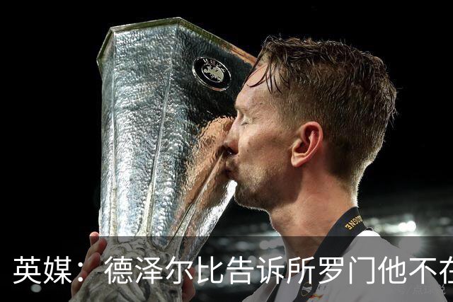 英媒：德泽尔比告诉所罗门他不在自己计划内，今夏可以离队