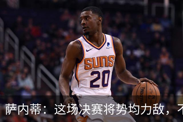 萨内蒂：这场决赛将势均力敌，不会成为西班牙一方的独角戏