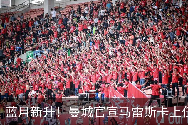 蓝月新升！曼城官宣马雷斯卡上任 第三次加盟签约三年