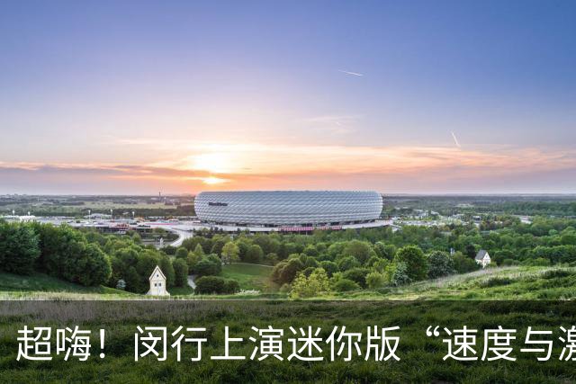 超嗨！闵行上演迷你版“速度与激情”