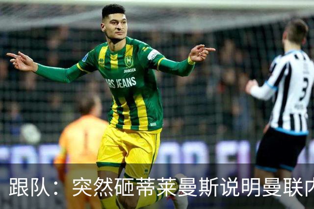 跟队：突然砸蒂莱曼斯说明曼联内部有问题，能用这种签约去争冠？
