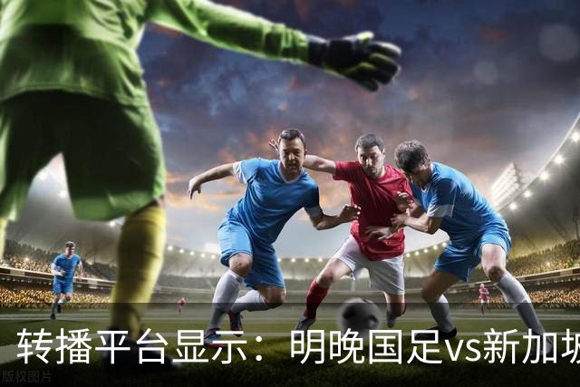 转播平台显示：明晚国足vs新加坡的热身赛付费直播，需9.9元
