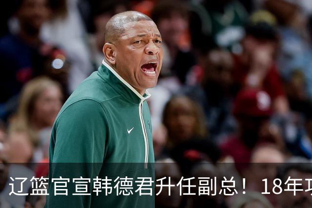 辽篮官宣韩德君升任副总！18年功勋直接掌印，郭艾伦回归有转机