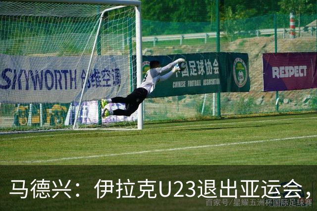 马德兴：伊拉克U23退出亚运会，中国U23和女足均是一档球队