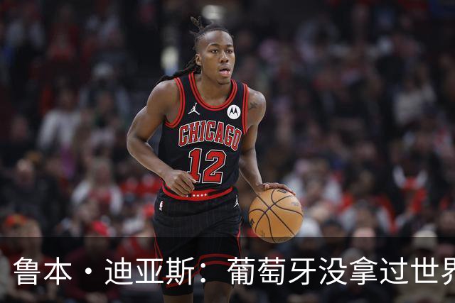 鲁本·迪亚斯：葡萄牙没拿过世界杯冠军，不会给我们额外压力