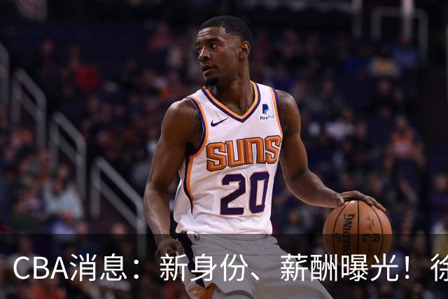 CBA消息：新身份、薪酬曝光！徐杰抵达四川，正式签约新合同，黄金导师身份曝光