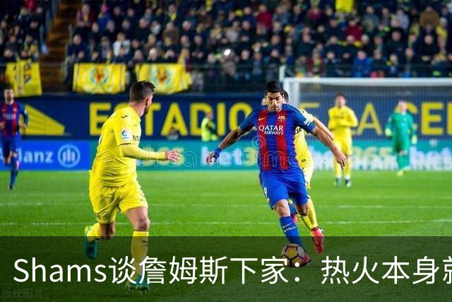 Shams谈詹姆斯下家：热火本身就充满吸引力 字母哥也希望其加盟